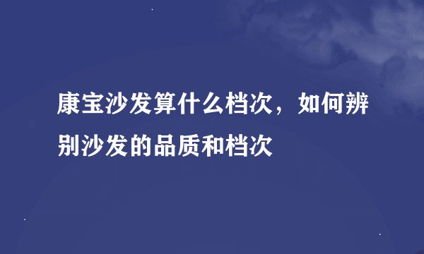 康宝沙发算什么档次，如何辨别沙发的品质和档次