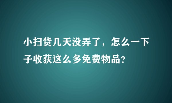小扫货几天没弄了，怎么一下子收获这么多免费物品？