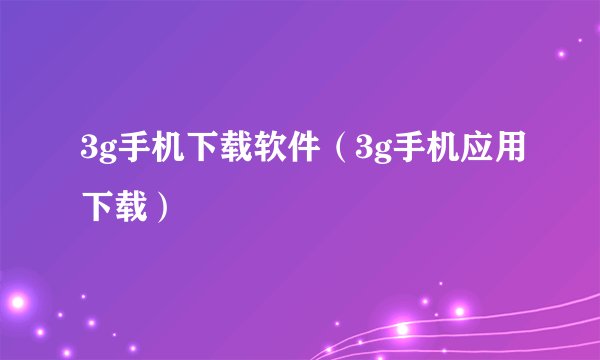 3g手机下载软件（3g手机应用下载）