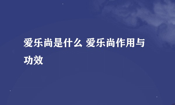 爱乐尚是什么 爱乐尚作用与功效