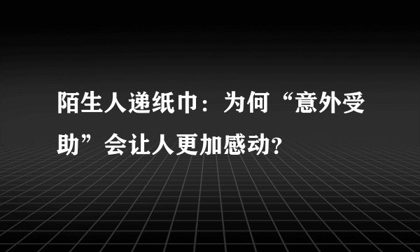 陌生人递纸巾:为何“意外受助”会让人更加感动?