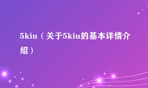 5kiu（关于5kiu的基本详情介绍）