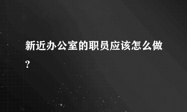 新近办公室的职员应该怎么做?