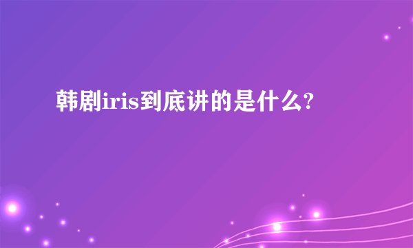 韩剧iris到底讲的是什么?