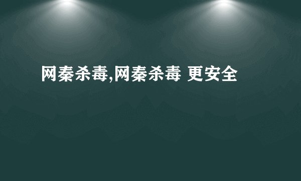 网秦杀毒,网秦杀毒 更安全