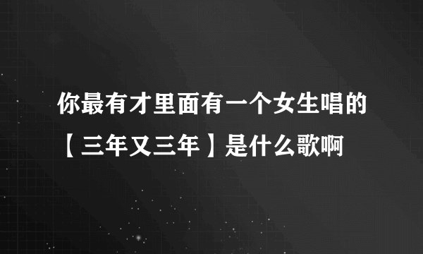 你最有才里面有一个女生唱的【三年又三年】是什么歌啊