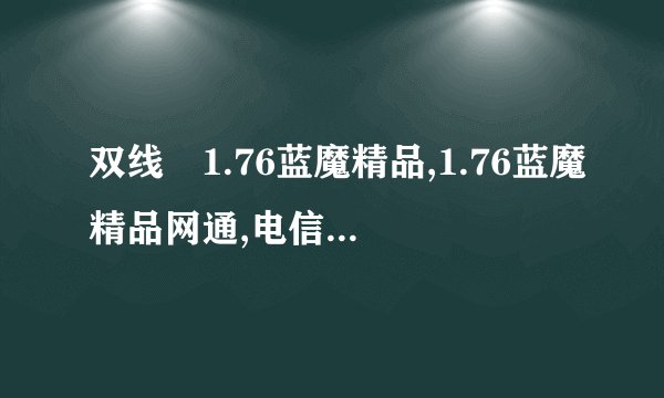双线 1.76蓝魔精品,1.76蓝魔精品网通,电信1.76蓝魔精品版本