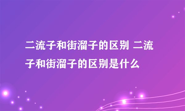 二流子和街溜子的区别 二流子和街溜子的区别是什么