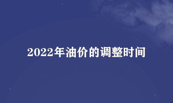 2022年油价的调整时间