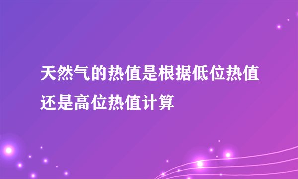 天然气的热值是根据低位热值还是高位热值计算