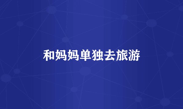 和妈妈单独去旅游