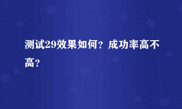 测试29效果如何？成功率高不高？