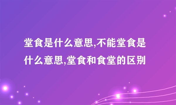 堂食是什么意思,不能堂食是什么意思,堂食和食堂的区别