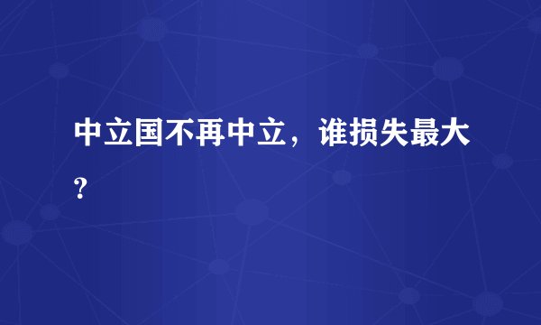 中立国不再中立，谁损失最大？