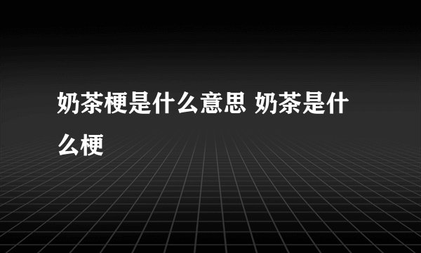 奶茶梗是什么意思 奶茶是什么梗