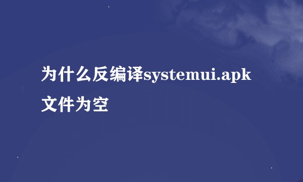 为什么反编译systemui.apk 文件为空