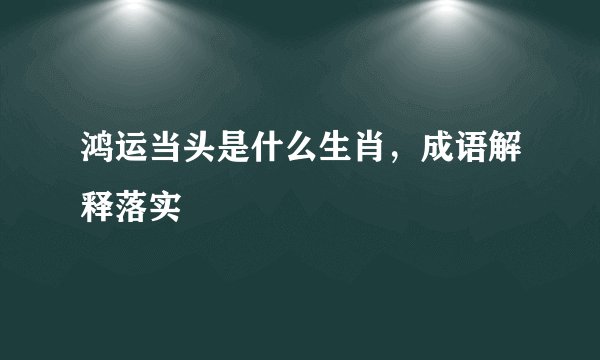 鸿运当头是什么生肖，成语解释落实