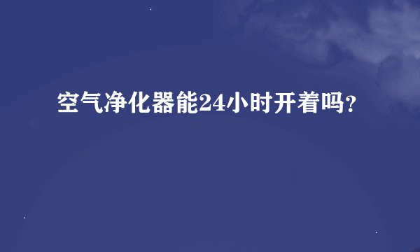 空气净化器能24小时开着吗？