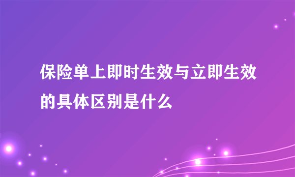 保险单上即时生效与立即生效的具体区别是什么