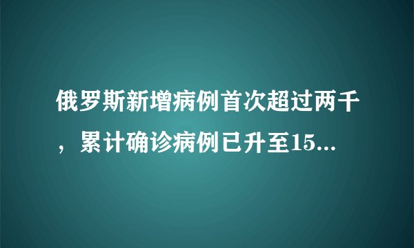 俄罗斯新增病例首次超过两千,累计确诊病例已升至15770例