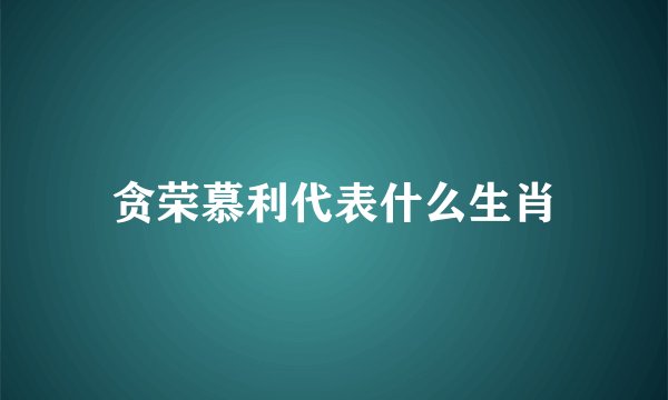 贪荣慕利代表什么生肖
