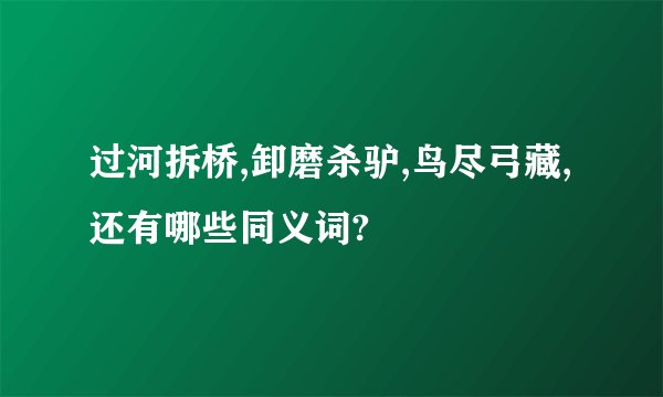 过河拆桥,卸磨杀驴,鸟尽弓藏,还有哪些同义词?
