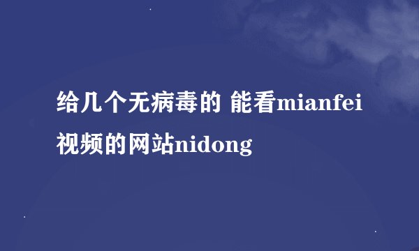 给几个无病毒的 能看mianfei视频的网站nidong