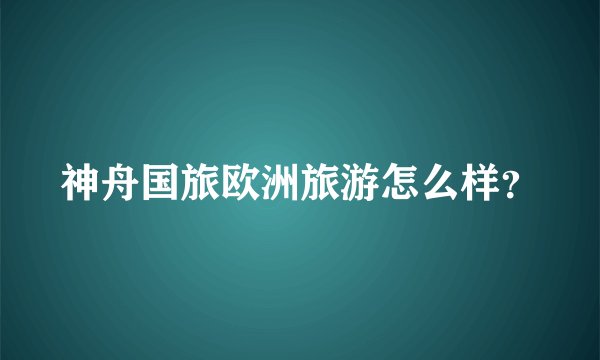 神舟国旅欧洲旅游怎么样?