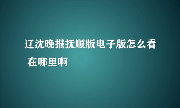 辽沈晚报抚顺版电子版怎么看 在哪里啊