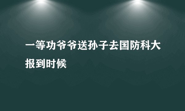 一等功爷爷送孙子去国防科大报到时候