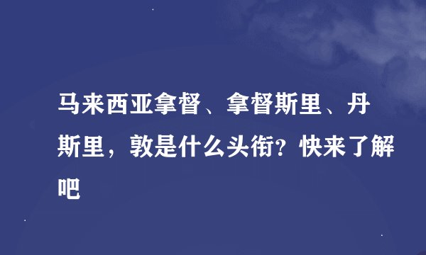 马来西亚拿督、拿督斯里、丹斯里，敦是什么头衔？快来了解吧