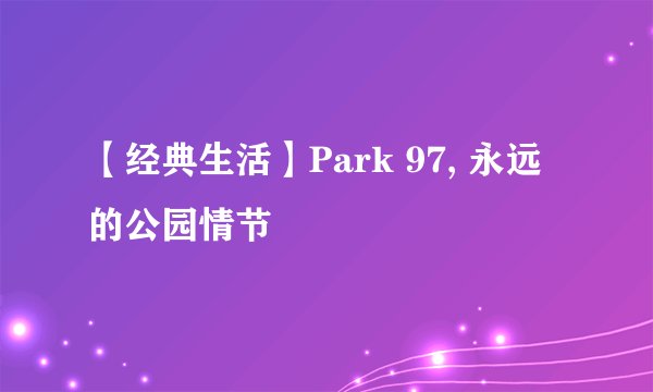 【经典生活】Park 97, 永远的公园情节