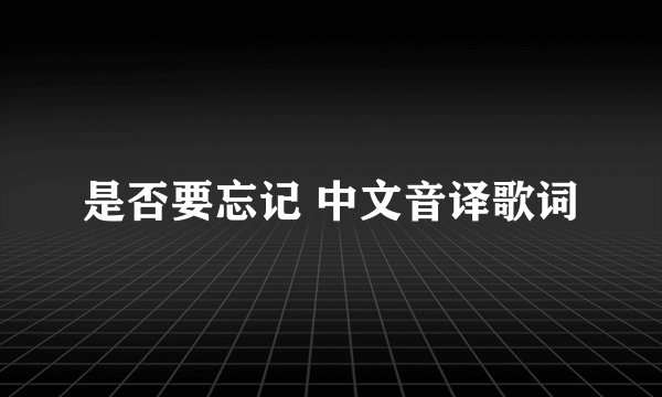 是否要忘记 中文音译歌词