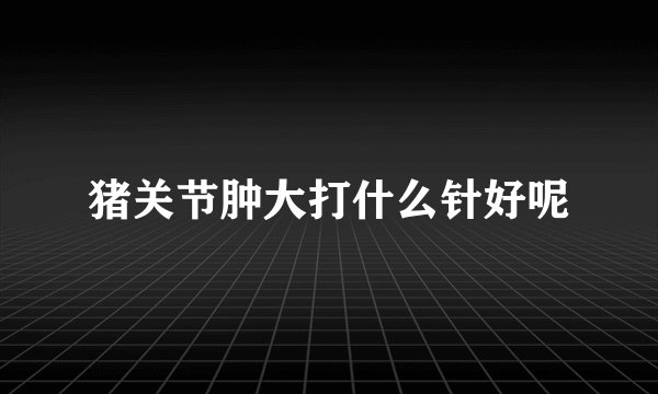 猪关节肿大打什么针好呢