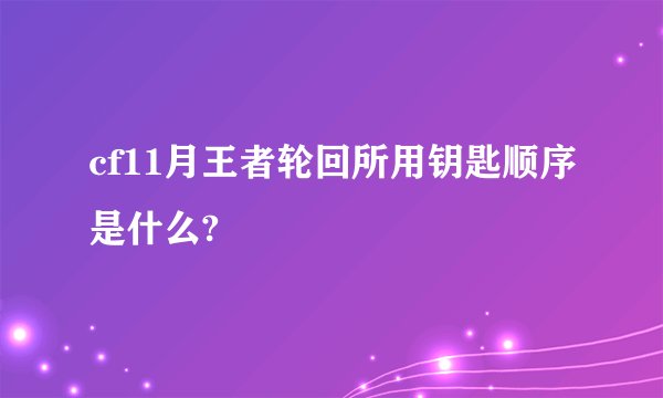 cf11月王者轮回所用钥匙顺序是什么?