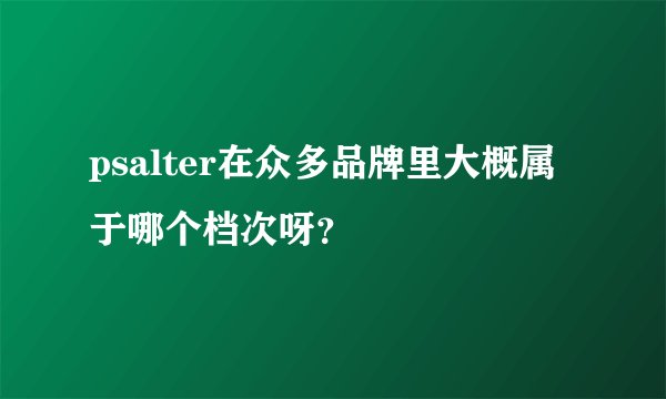 psalter在众多品牌里大概属于哪个档次呀？