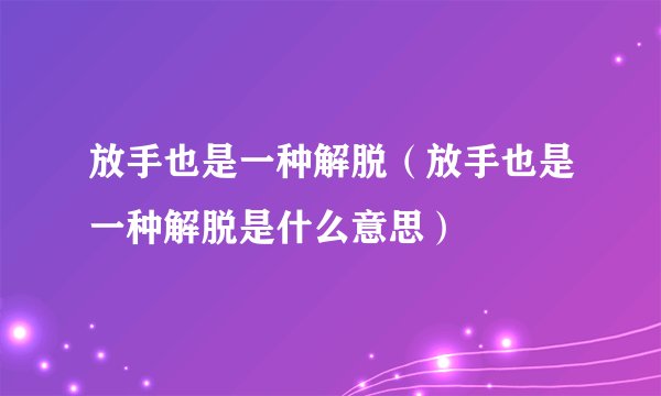 放手也是一种解脱（放手也是一种解脱是什么意思）