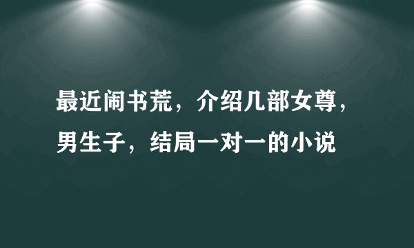 最近闹书荒，介绍几部女尊，男生子，结局一对一的小说