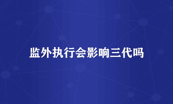 监外执行会影响三代吗
