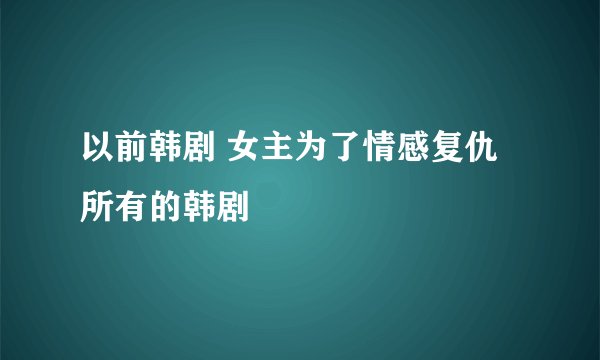 以前韩剧 女主为了情感复仇所有的韩剧