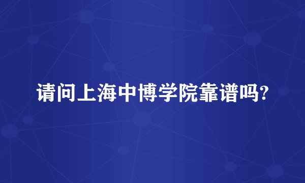 请问上海中博学院靠谱吗?