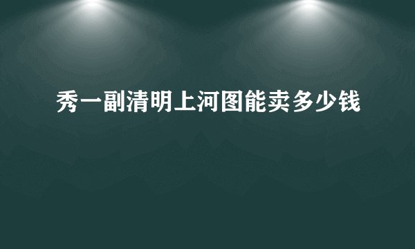 秀一副清明上河图能卖多少钱