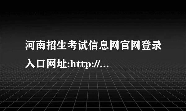 河南招生考试信息网官网登录入口网址:http://www.heao.com.cn/