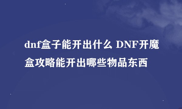 dnf盒子能开出什么 DNF开魔盒攻略能开出哪些物品东西