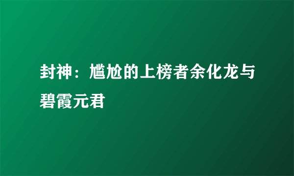 封神：尴尬的上榜者余化龙与碧霞元君