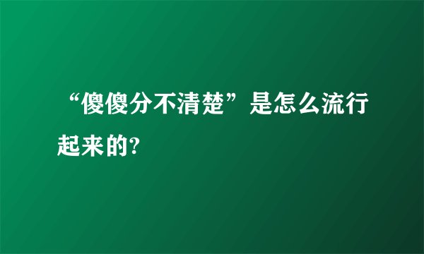 “傻傻分不清楚”是怎么流行起来的?