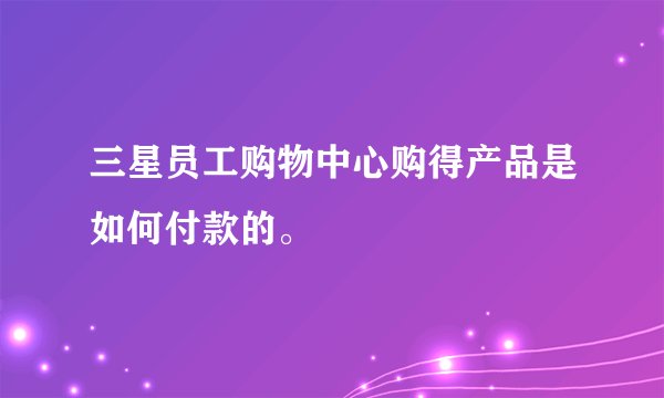 三星员工购物中心购得产品是如何付款的。