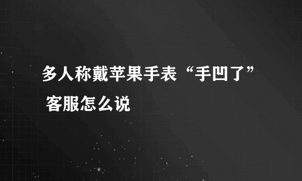 多人称戴苹果手表“手凹了” 客服怎么说