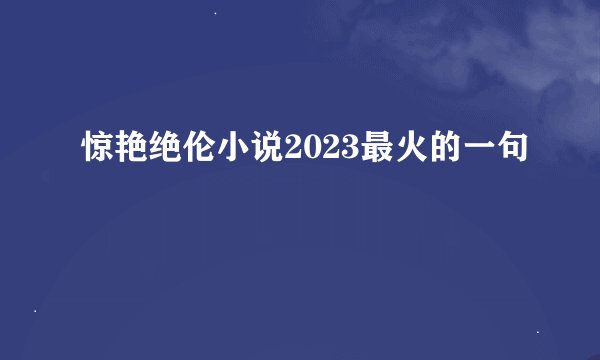 惊艳绝伦小说2023最火的一句