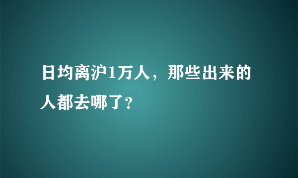 日均离沪1万人，那些出来的人都去哪了？